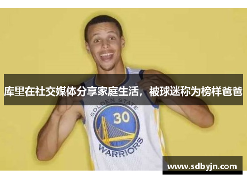 库里在社交媒体分享家庭生活，被球迷称为榜样爸爸