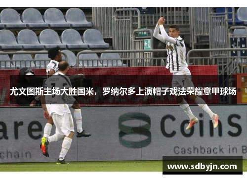 尤文图斯主场大胜国米，罗纳尔多上演帽子戏法荣耀意甲球场