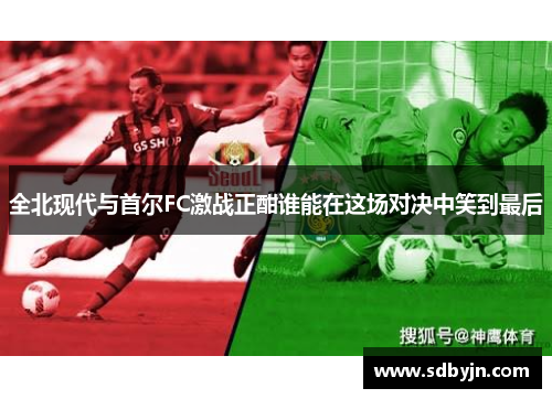 全北现代与首尔FC激战正酣谁能在这场对决中笑到最后