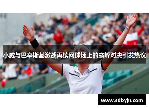 小威与巴辛斯基激战再续网球场上的巅峰对决引发热议