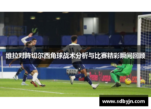 维拉对阵切尔西角球战术分析与比赛精彩瞬间回顾