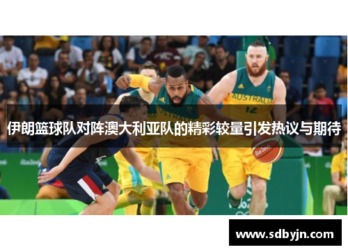 伊朗篮球队对阵澳大利亚队的精彩较量引发热议与期待