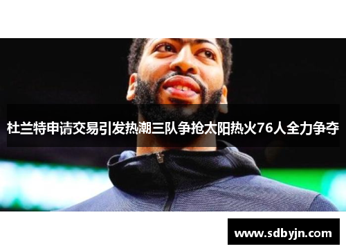杜兰特申请交易引发热潮三队争抢太阳热火76人全力争夺