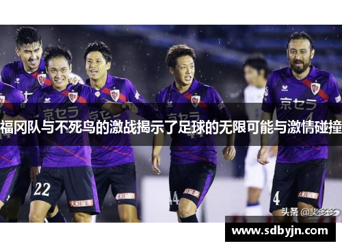 福冈队与不死鸟的激战揭示了足球的无限可能与激情碰撞