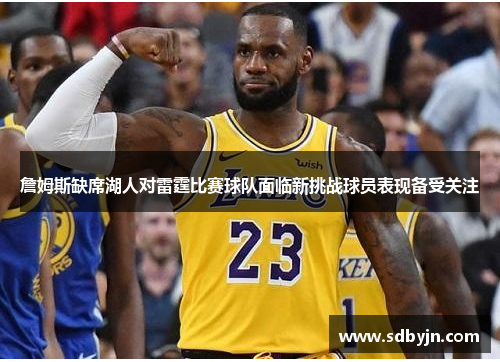 詹姆斯缺席湖人对雷霆比赛球队面临新挑战球员表现备受关注