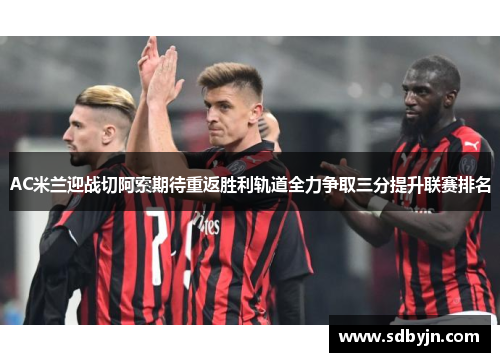 AC米兰迎战切阿索期待重返胜利轨道全力争取三分提升联赛排名