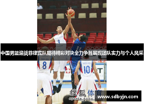 中国男篮迎战菲律宾队期待精彩对决全力争胜展现团队实力与个人风采