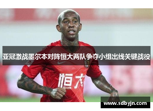 亚冠激战墨尔本对阵恒大两队争夺小组出线关键战役