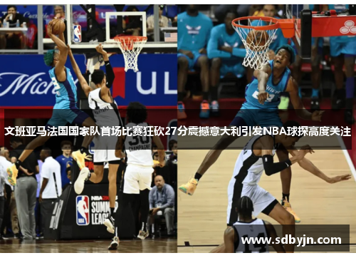 文班亚马法国国家队首场比赛狂砍27分震撼意大利引发NBA球探高度关注