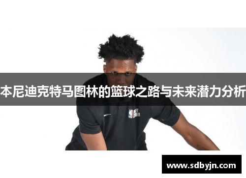 本尼迪克特马图林的篮球之路与未来潜力分析