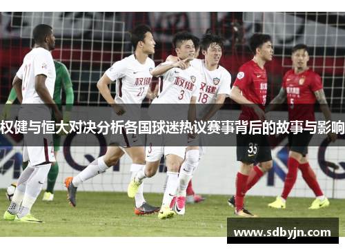 权健与恒大对决分析各国球迷热议赛事背后的故事与影响