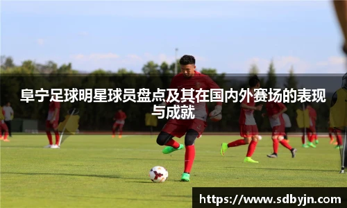 阜宁足球明星球员盘点及其在国内外赛场的表现与成就